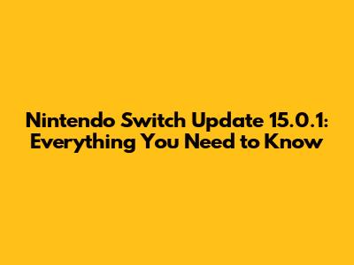 Nintendo Switch Update 15.0.1: Everything You Need to Know