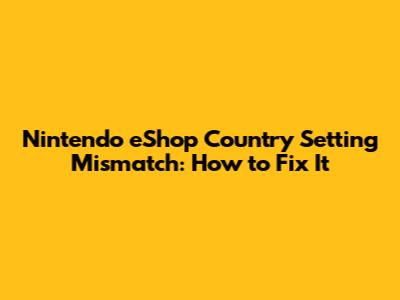 Nintendo eShop Country Setting Mismatch: How to Fix It