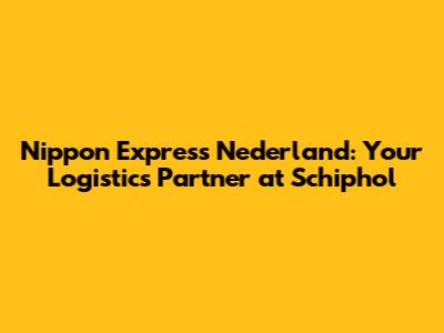 Nippon Express Nederland: Your Logistics Partner at Schiphol
