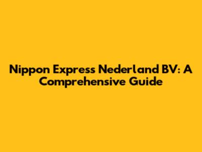 Nippon Express Nederland BV: A Comprehensive Guide