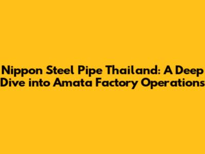 Nippon Steel Pipe Thailand: A Deep Dive into Amata Factory Operations