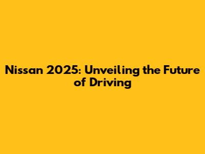 Nissan 2025: Unveiling the Future of Driving