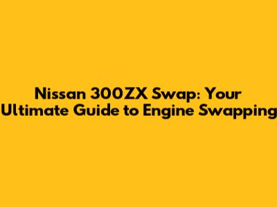 Nissan 300ZX Swap: Your Ultimate Guide to Engine Swapping