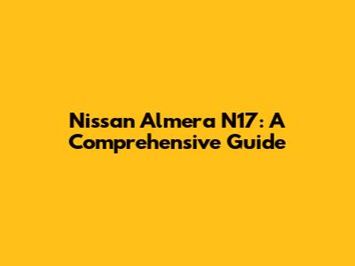 Nissan Almera N17: A Comprehensive Guide