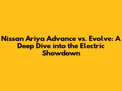 Nissan Ariya Advance vs. Evolve: A Deep Dive into the Electric Showdown