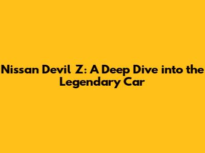 Nissan Devil Z: A Deep Dive into the Legendary Car