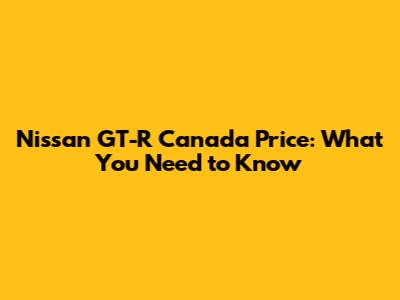 Nissan GT-R Canada Price: What You Need to Know