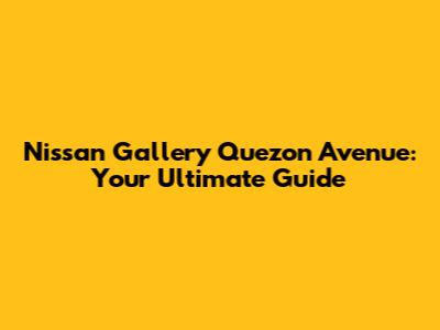 Nissan Gallery Quezon Avenue: Your Ultimate Guide