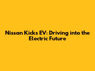Nissan Kicks EV: Driving into the Electric Future
