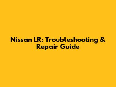 Nissan LR: Troubleshooting & Repair Guide