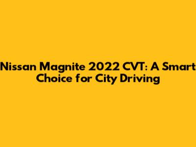 Nissan Magnite 2022 CVT: A Smart Choice for City Driving