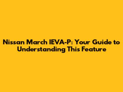 Nissan March IEVA-P: Your Guide to Understanding This Feature