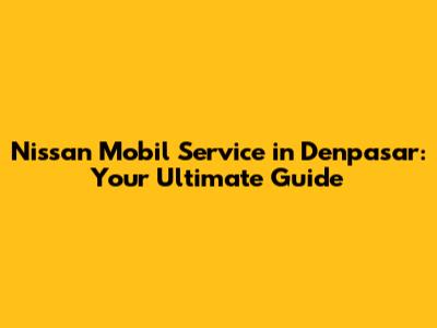 Nissan Mobil Service in Denpasar: Your Ultimate Guide