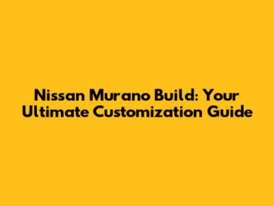Nissan Murano Build: Your Ultimate Customization Guide