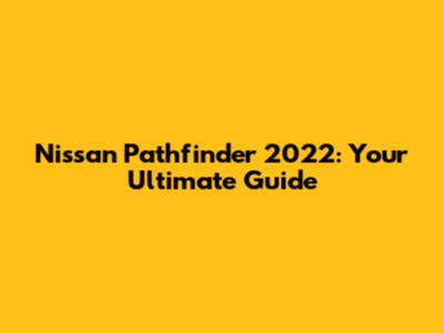 Nissan Pathfinder 2022: Your Ultimate Guide