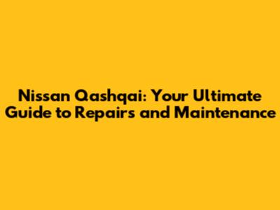 Nissan Qashqai: Your Ultimate Guide to Repairs and Maintenance