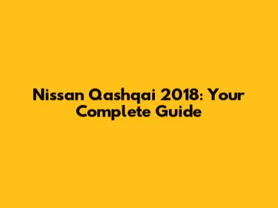 Nissan Qashqai 2018: Your Complete Guide