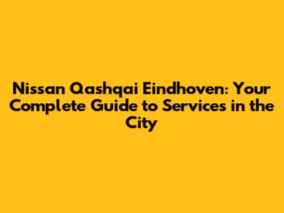 Nissan Qashqai Eindhoven: Your Complete Guide to Services in the City