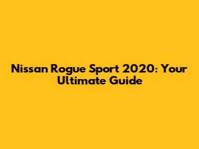 Nissan Rogue Sport 2020: Your Ultimate Guide