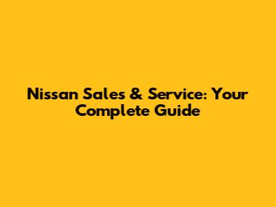 Nissan Sales & Service: Your Complete Guide