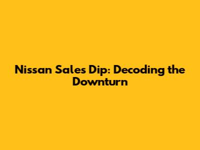 Nissan Sales Dip: Decoding the Downturn
