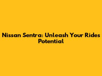 Nissan Sentra: Unleash Your Ride's Potential