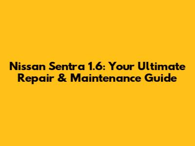 Nissan Sentra 1.6: Your Ultimate Repair & Maintenance Guide