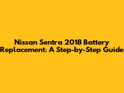 Nissan Sentra 2018 Battery Replacement: A Step-by-Step Guide