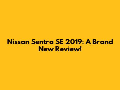 Nissan Sentra SE 2019: A Brand New Review!