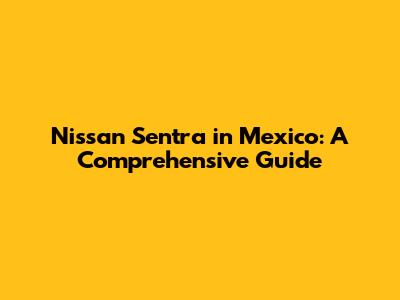 Nissan Sentra in Mexico: A Comprehensive Guide