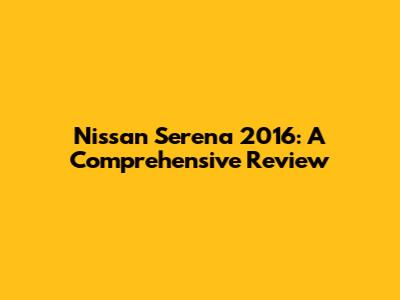 Nissan Serena 2016: A Comprehensive Review