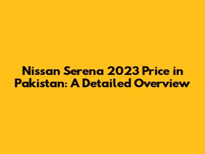 Nissan Serena 2023 Price in Pakistan: A Detailed Overview