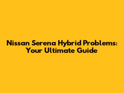 Nissan Serena Hybrid Problems: Your Ultimate Guide