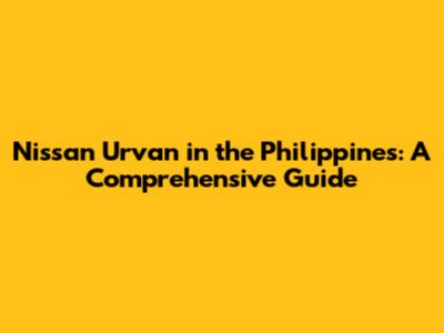 Nissan Urvan in the Philippines: A Comprehensive Guide