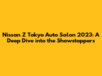 Nissan Z Tokyo Auto Salon 2023: A Deep Dive into the Showstoppers
