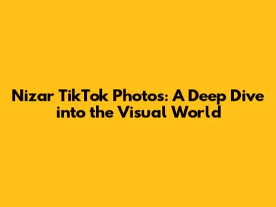 Nizar TikTok Photos: A Deep Dive into the Visual World