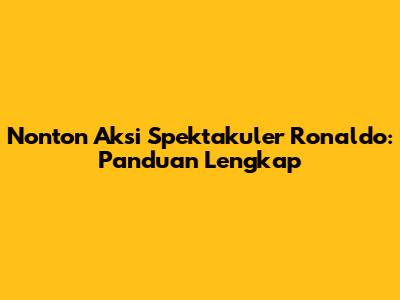 Nonton Aksi Spektakuler Ronaldo: Panduan Lengkap