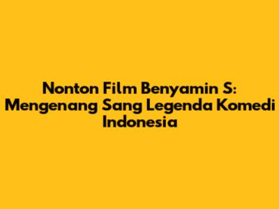 Nonton Film Benyamin S: Mengenang Sang Legenda Komedi Indonesia