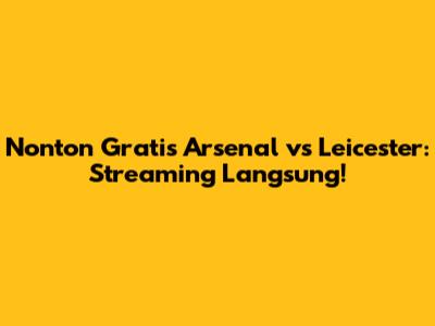 Nonton Gratis Arsenal vs Leicester: Streaming Langsung!
