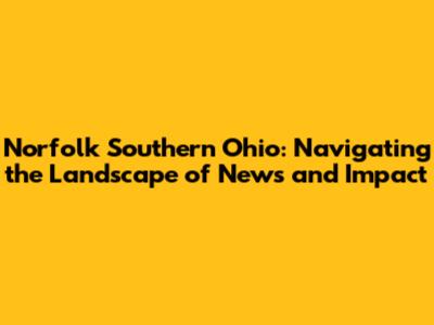 Norfolk Southern Ohio: Navigating the Landscape of News and Impact