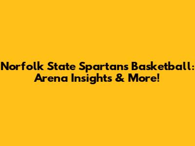 Norfolk State Spartans Basketball: Arena Insights & More!