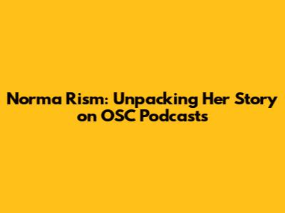 Norma Rism: Unpacking Her Story on OSC Podcasts