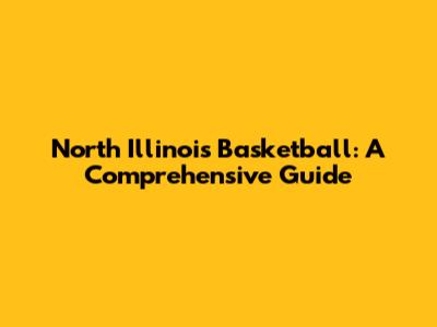 North Illinois Basketball: A Comprehensive Guide