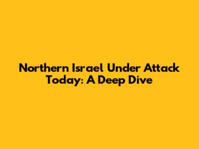 Northern Israel Under Attack Today: A Deep Dive