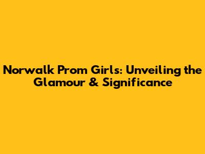 Norwalk Prom Girls: Unveiling the Glamour & Significance