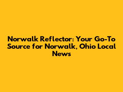Norwalk Reflector: Your Go-To Source for Norwalk, Ohio Local News