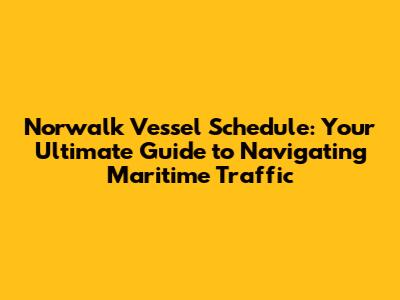 Norwalk Vessel Schedule: Your Ultimate Guide to Navigating Maritime Traffic