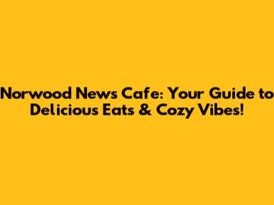 Norwood News Cafe: Your Guide to Delicious Eats & Cozy Vibes!