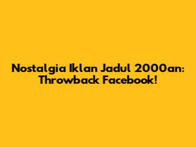 Nostalgia Iklan Jadul 2000an: Throwback Facebook!