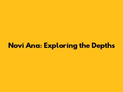 Novi Ana: Exploring the Depths